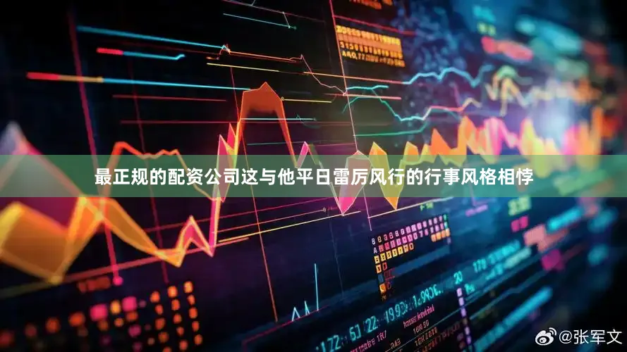 最正规的配资公司这与他平日雷厉风行的行事风格相悖
