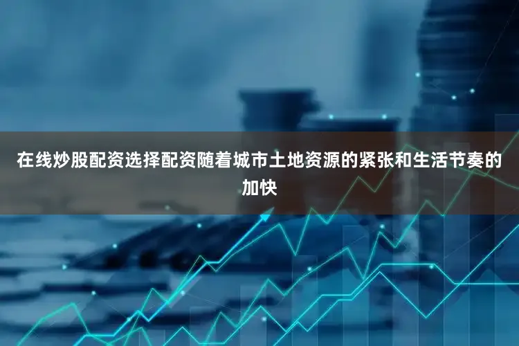 在线炒股配资选择配资随着城市土地资源的紧张和生活节奏的加快