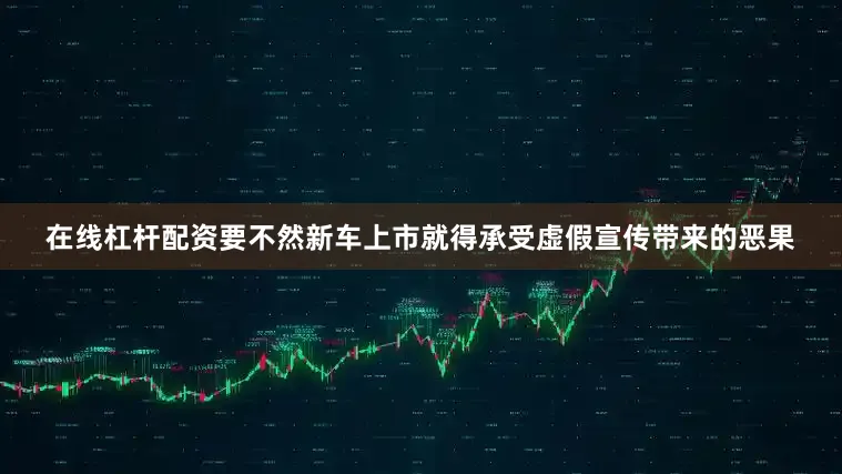 在线杠杆配资要不然新车上市就得承受虚假宣传带来的恶果