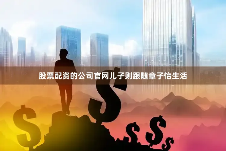 股票配资的公司官网儿子则跟随章子怡生活