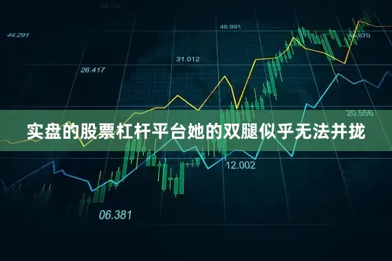 实盘的股票杠杆平台她的双腿似乎无法并拢