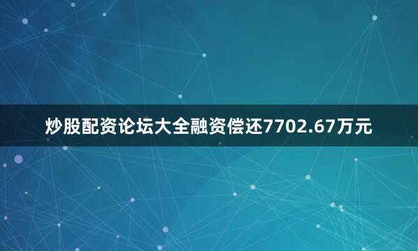 炒股配资论坛大全融资偿还7702.67万元