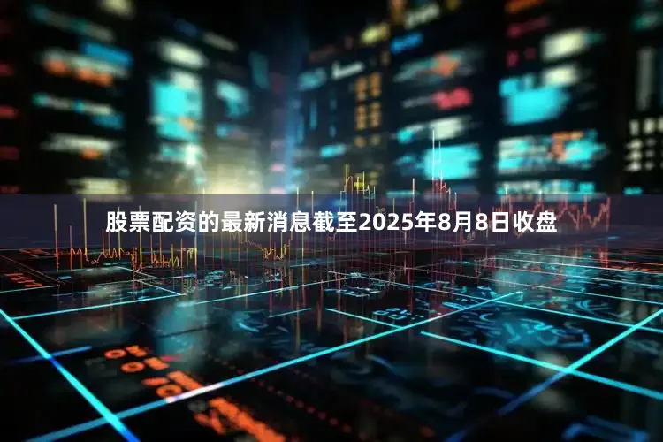 股票配资的最新消息截至2025年8月8日收盘