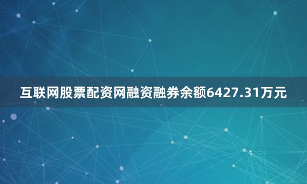 互联网股票配资网融资融券余额6427.31万元