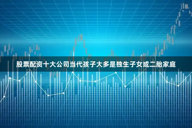 股票配资十大公司当代孩子大多是独生子女或二胎家庭
