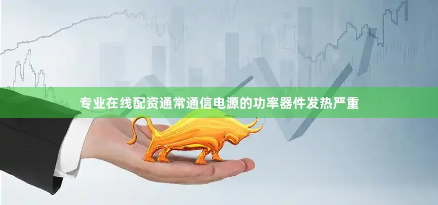 专业在线配资通常通信电源的功率器件发热严重