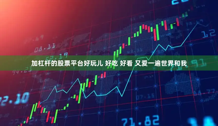 加杠杆的股票平台好玩儿 好吃 好看 又爱一遍世界和我