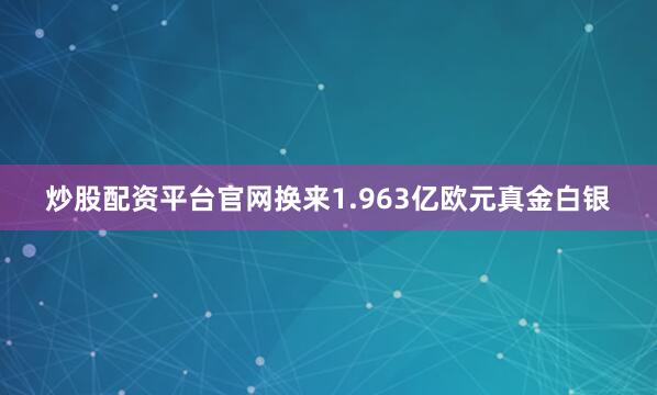 炒股配资平台官网换来1.963亿欧元真金白银