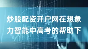 炒股配资开户网在想象力智能中高考的帮助下