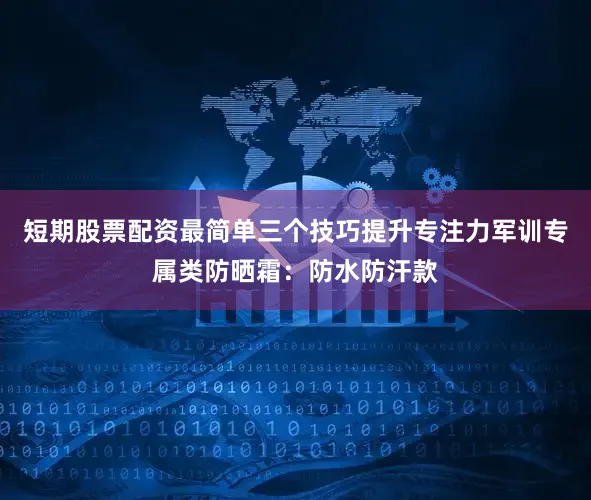短期股票配资最简单三个技巧提升专注力军训专属类防晒霜：防水防汗款