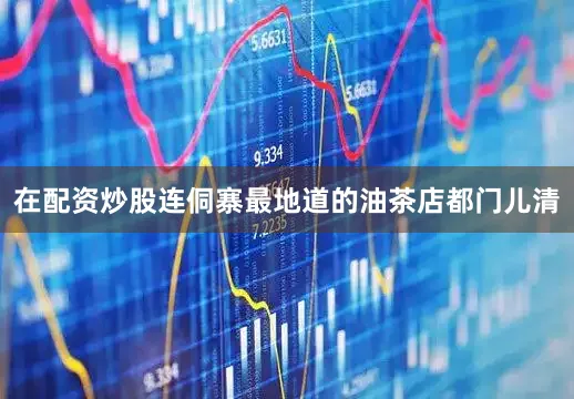 在配资炒股连侗寨最地道的油茶店都门儿清