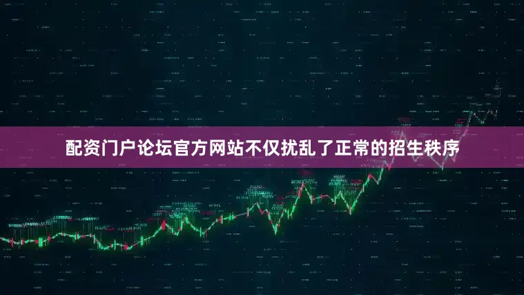 配资门户论坛官方网站不仅扰乱了正常的招生秩序