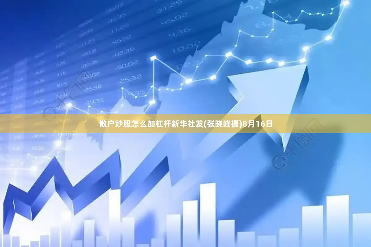 散户炒股怎么加杠杆新华社发(张晓峰摄)8月16日