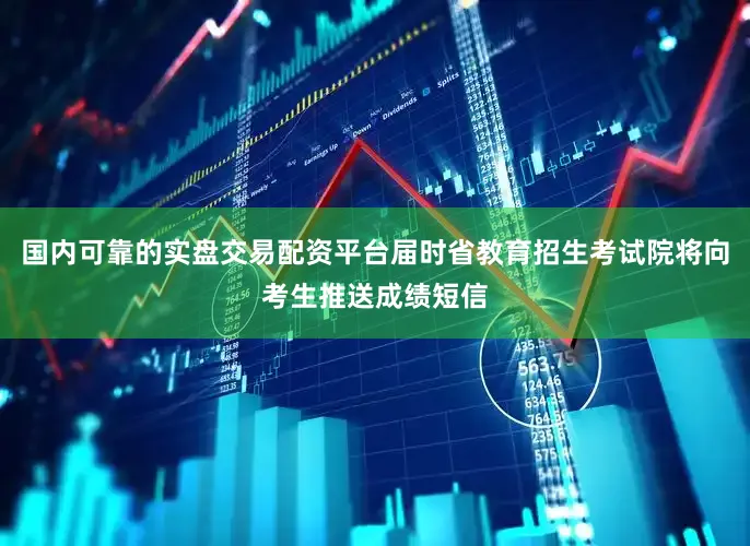 国内可靠的实盘交易配资平台届时省教育招生考试院将向考生推送成绩短信
