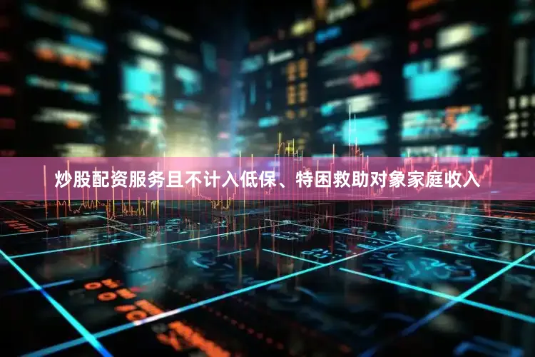 炒股配资服务且不计入低保、特困救助对象家庭收入