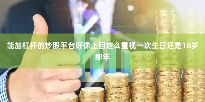 能加杠杆的炒股平台好像上回这么重视一次生日还是18岁那年
