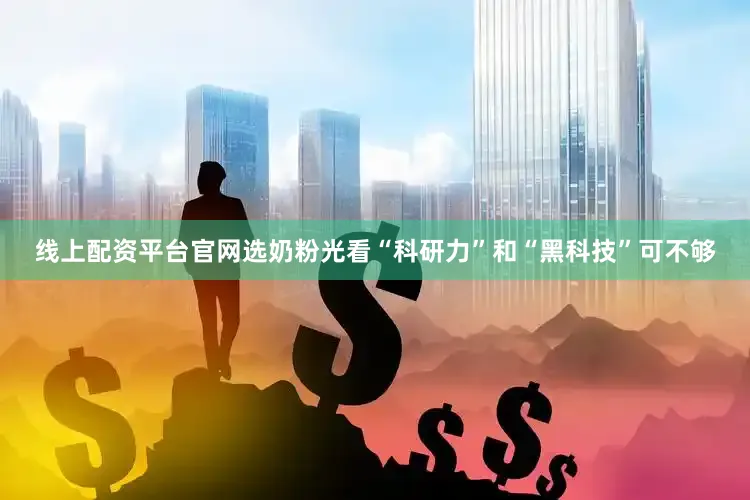 线上配资平台官网选奶粉光看“科研力”和“黑科技”可不够