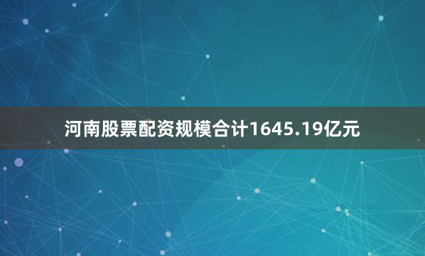 河南股票配资规模合计1645.19亿元