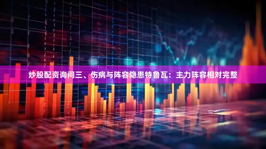 炒股配资询问三、伤病与阵容隐患特鲁瓦：主力阵容相对完整