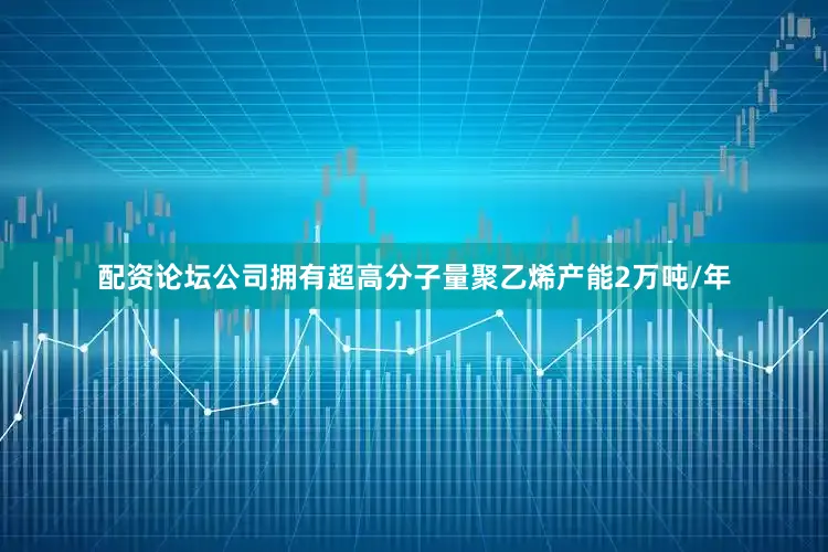 配资论坛公司拥有超高分子量聚乙烯产能2万吨/年