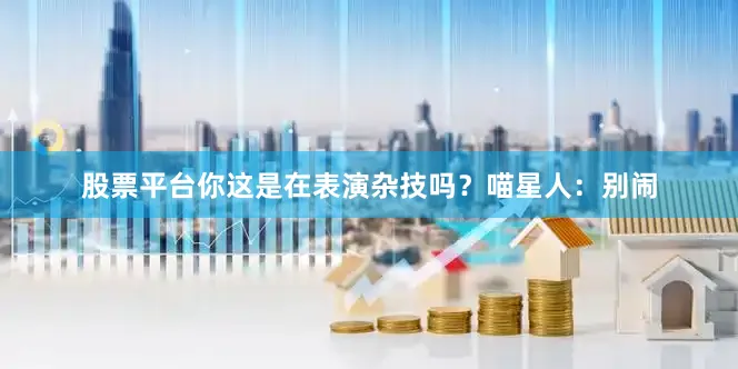 股票平台你这是在表演杂技吗？喵星人：别闹
