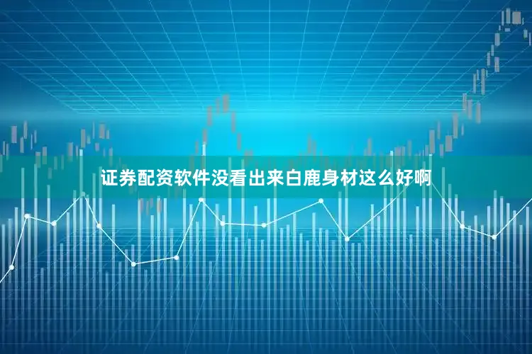 证券配资软件没看出来白鹿身材这么好啊