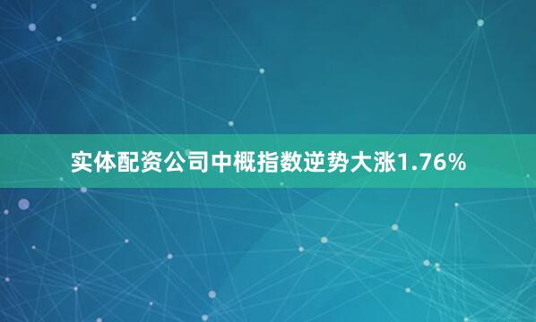 实体配资公司中概指数逆势大涨1.76%