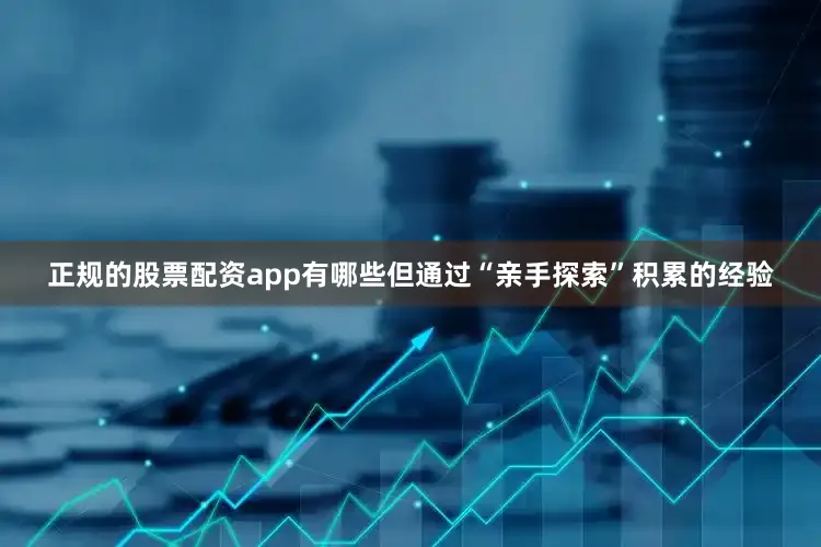 正规的股票配资app有哪些但通过“亲手探索”积累的经验