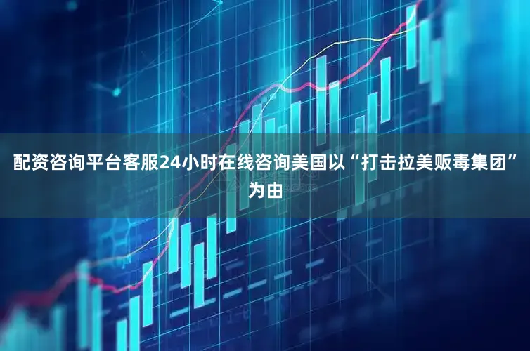 配资咨询平台客服24小时在线咨询美国以“打击拉美贩毒集团”为由