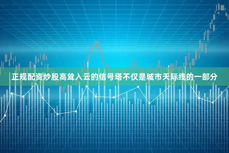 正规配资炒股高耸入云的信号塔不仅是城市天际线的一部分