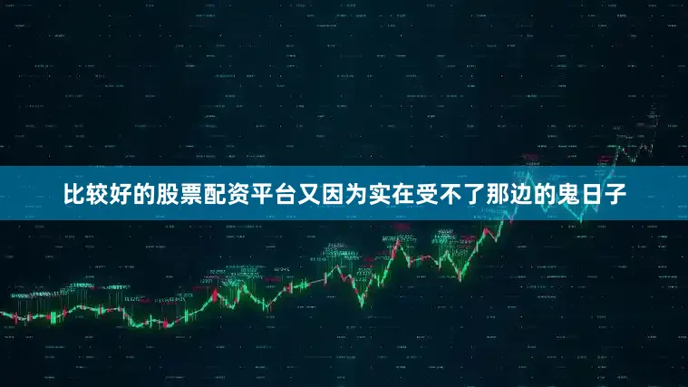 比较好的股票配资平台又因为实在受不了那边的鬼日子