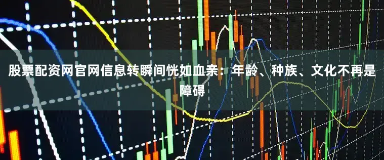 股票配资网官网信息转瞬间恍如血亲：年龄、种族、文化不再是障碍