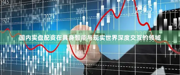 国内实盘配资在具身智能与现实世界深度交互的领域