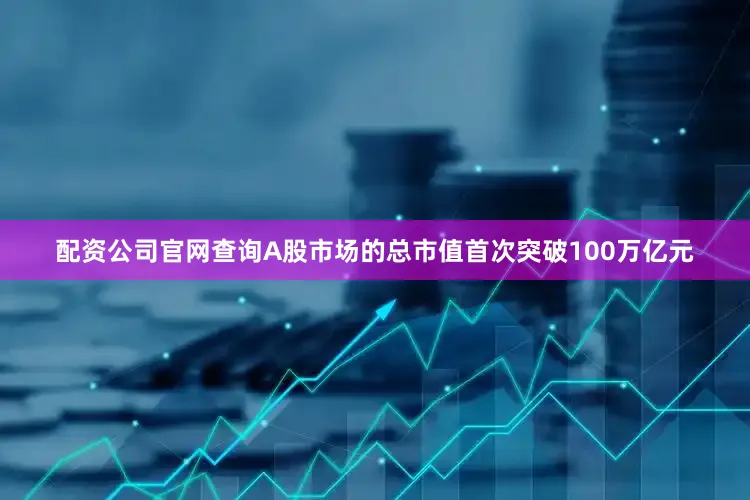 配资公司官网查询A股市场的总市值首次突破100万亿元
