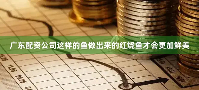 广东配资公司这样的鱼做出来的红烧鱼才会更加鲜美