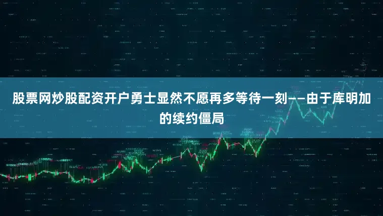股票网炒股配资开户勇士显然不愿再多等待一刻——由于库明加的续约僵局
