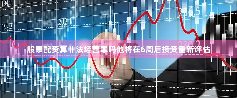 股票配资算非法经营罪吗他将在6周后接受重新评估