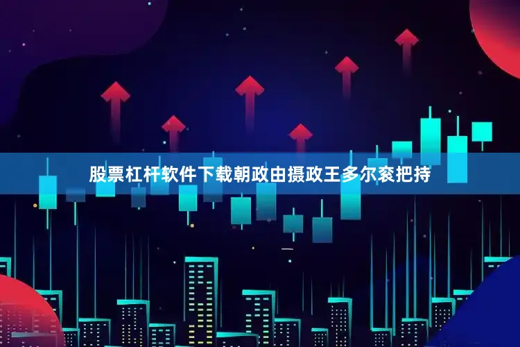 股票杠杆软件下载朝政由摄政王多尔衮把持