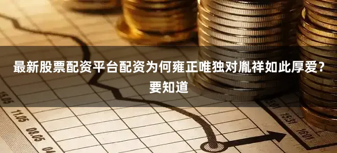 最新股票配资平台配资为何雍正唯独对胤祥如此厚爱？要知道
