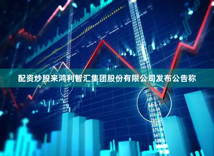 配资炒股来鸿利智汇集团股份有限公司发布公告称
