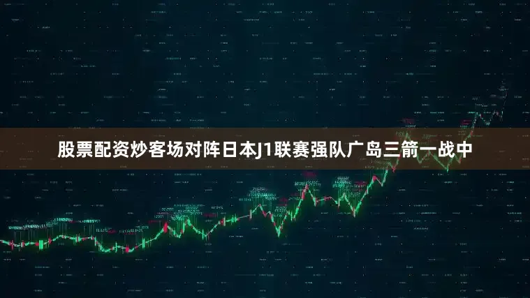 股票配资炒客场对阵日本J1联赛强队广岛三箭一战中