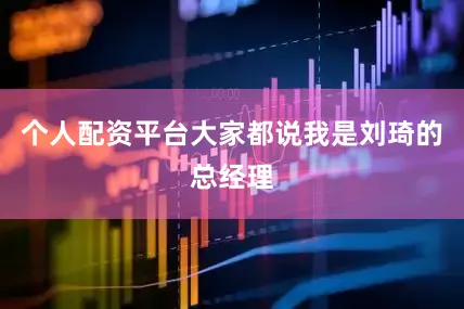 个人配资平台大家都说我是刘琦的总经理