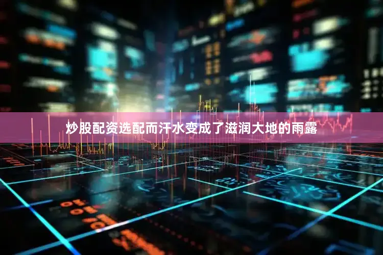 炒股配资选配而汗水变成了滋润大地的雨露