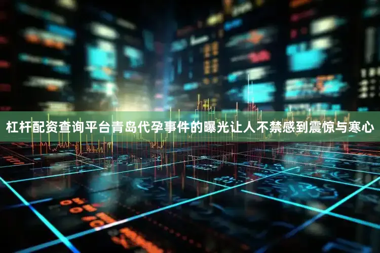 杠杆配资查询平台青岛代孕事件的曝光让人不禁感到震惊与寒心