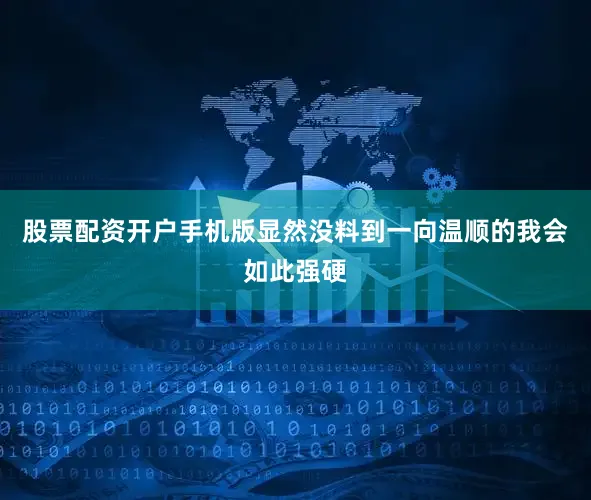 股票配资开户手机版显然没料到一向温顺的我会如此强硬