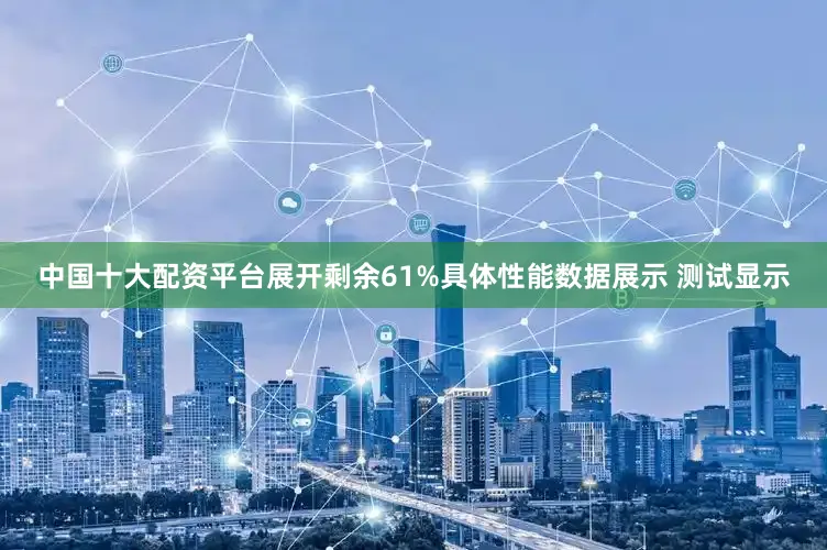 中国十大配资平台展开剩余61%具体性能数据展示 测试显示