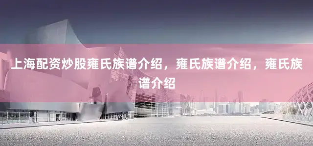 上海配资炒股雍氏族谱介绍，雍氏族谱介绍，雍氏族谱介绍