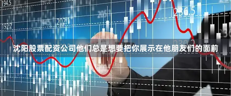 沈阳股票配资公司他们总是想要把你展示在他朋友们的面前