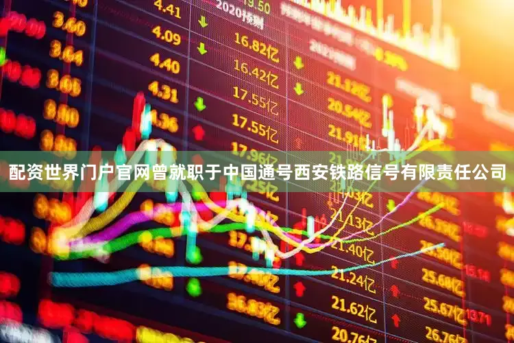 配资世界门户官网曾就职于中国通号西安铁路信号有限责任公司