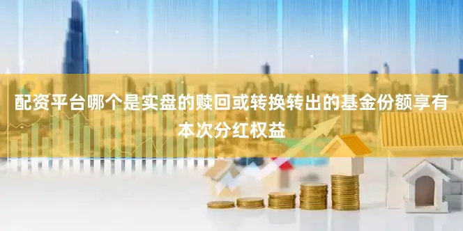 配资平台哪个是实盘的赎回或转换转出的基金份额享有本次分红权益